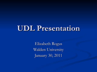 UDL Presentation Elizabeth Rogus Walden University January 30, 2011 