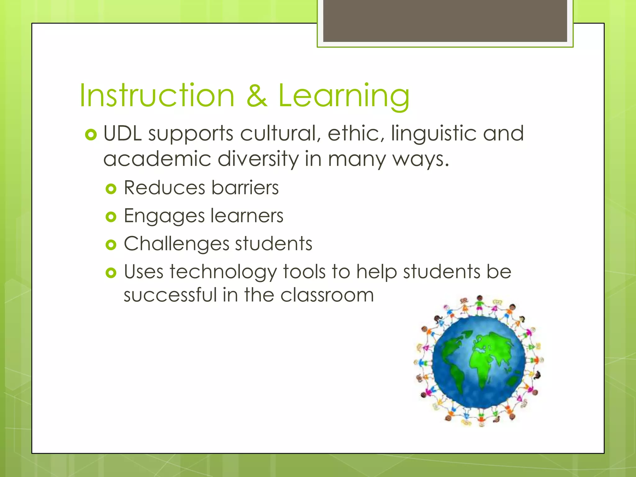 Instruction & Learning
 UDL
    supports cultural, ethic, linguistic and
 academic diversity in many ways.
    Reduces barriers
    Engages learners
    Challenges students
    Uses technology tools to help students be
     successful in the classroom
 