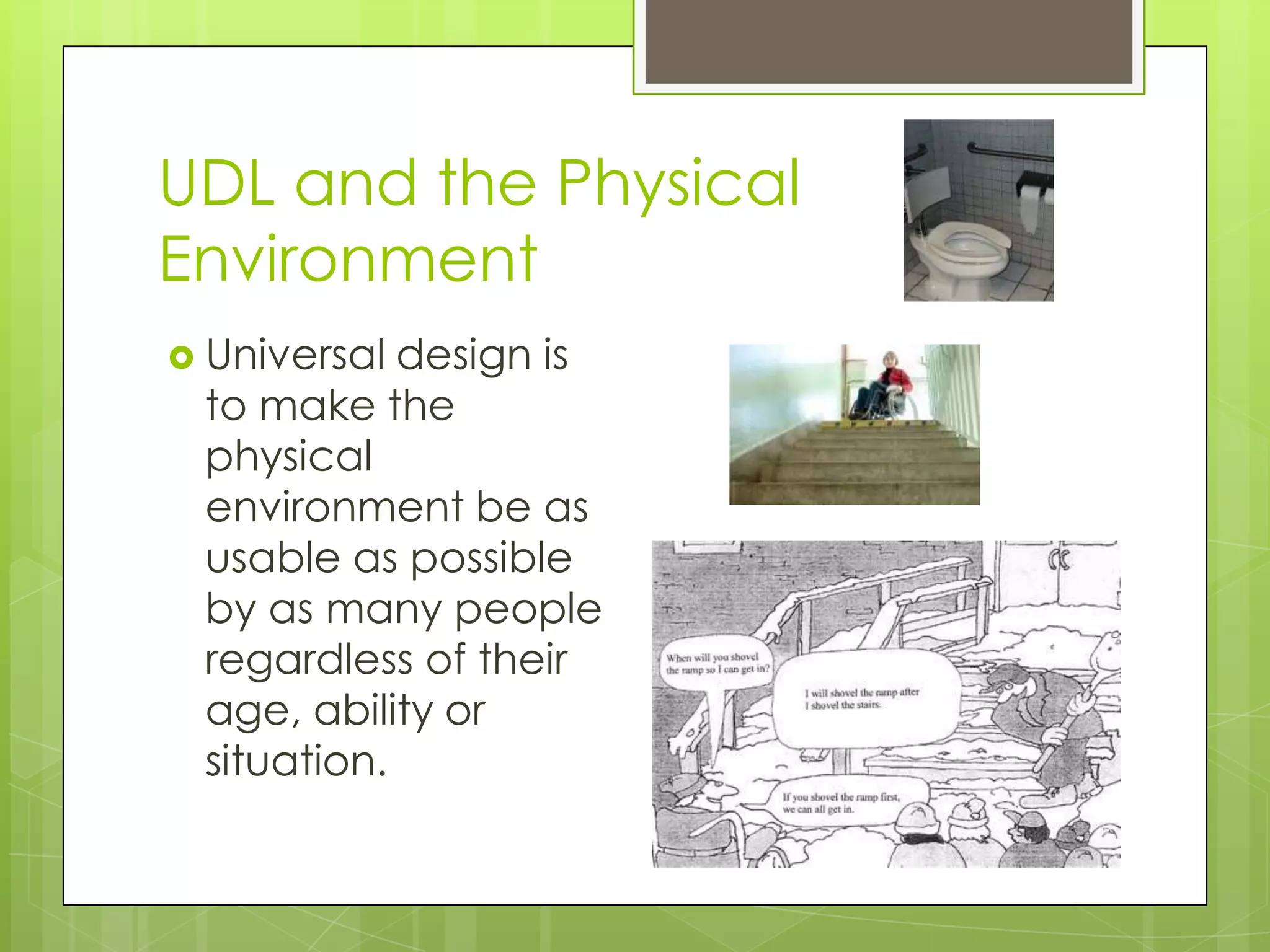 UDL and the Physical
Environment
 Universal design is
 to make the
 physical
 environment be as
 usable as possible
 by as many people
 regardless of their
 age, ability or
 situation.
 