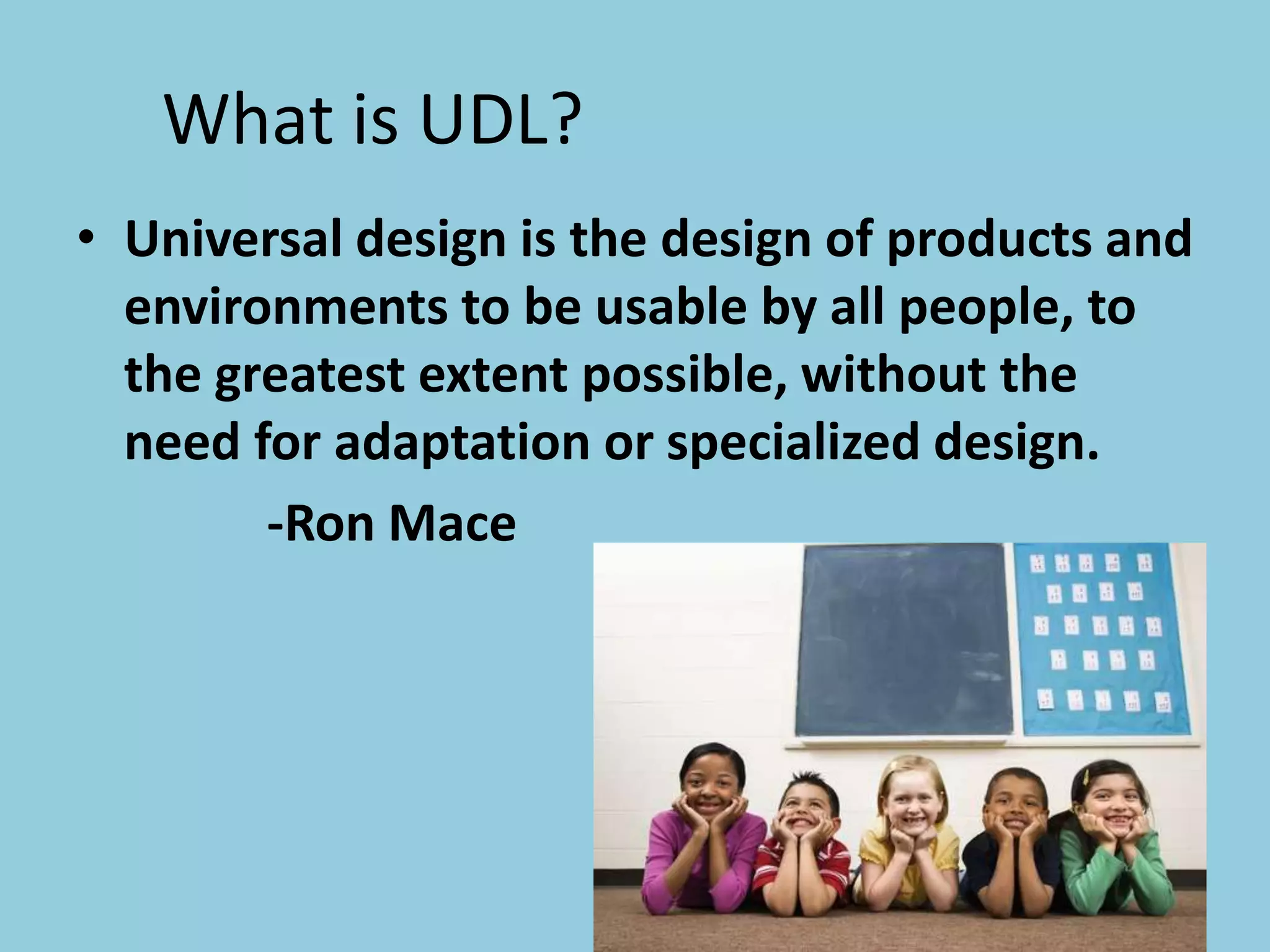 What is UDL?
• Universal design is the design of products and
  environments to be usable by all people, to
  the greatest extent possible, without the
  need for adaptation or specialized design.
        -Ron Mace
 