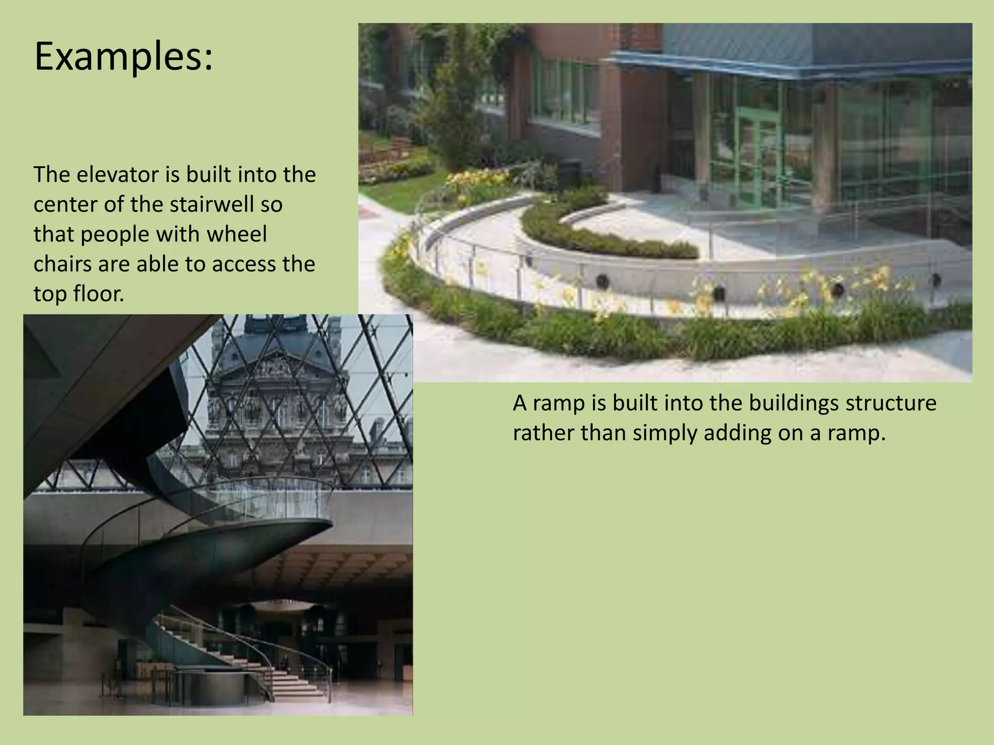 Examples:

The elevator is built into the
center of the stairwell so
that people with wheel
chairs are able to access the
top floor.



                                 A ramp is built into the buildings structure
                                 rather than simply adding on a ramp.
 