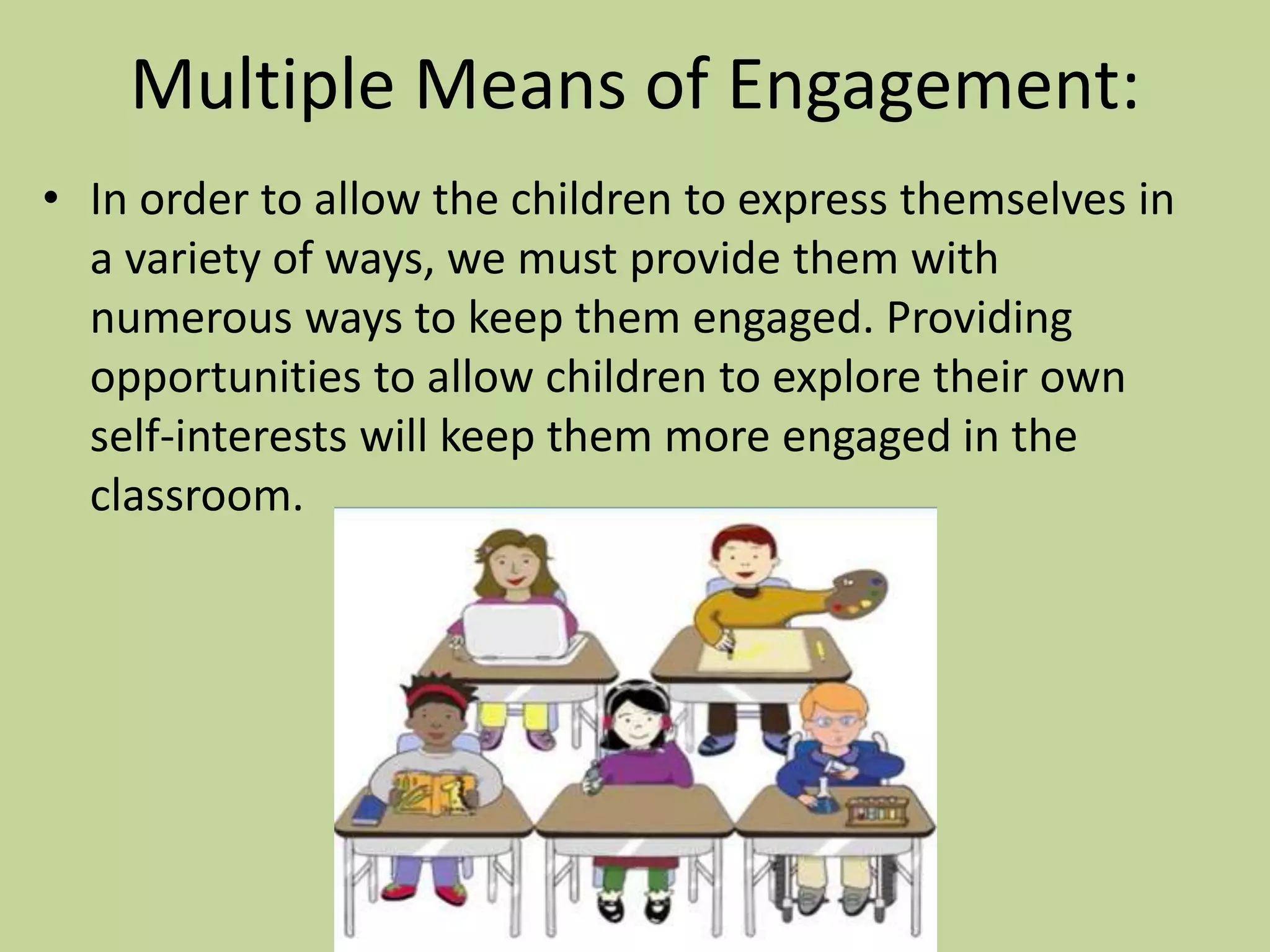 Multiple Means of Engagement:
• In order to allow the children to express themselves in
  a variety of ways, we must provide them with
  numerous ways to keep them engaged. Providing
  opportunities to allow children to explore their own
  self-interests will keep them more engaged in the
  classroom.
 