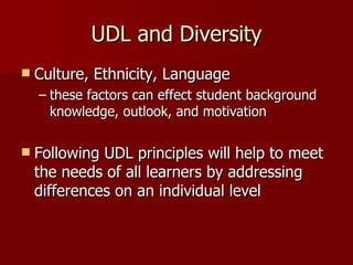 UDL and Diversity
   Culture, Ethnicity, Language
    – these factors can effect student background
      knowledge, outlook, and motivation

   Following UDL principles will help to meet
    the needs of all learners by addressing
    differences on an individual level
 