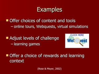 Examples
   Offer choices of content and tools
    – online tours, Webquests, virtual simulations

                                          CLICK HERE
   Adjust levels of challenge
    – learning games

   Offer a choice of rewards and learning
    context
                   (Rose & Meyer, 2002)
 
