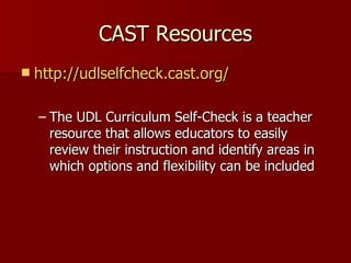 CAST Resources
   http://udlselfcheck.cast.org/

    – The UDL Curriculum Self-Check is a teacher
      resource that allows educators to easily
      review their instruction and identify areas in
      which options and flexibility can be included
 
