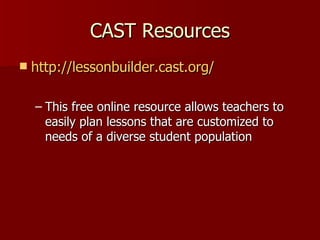 CAST Resources
   http://lessonbuilder.cast.org/

    – This free online resource allows teachers to
      easily plan lessons that are customized to
      needs of a diverse student population
 