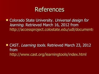 References
   Colorado State University. Universal design for
    learning. Retrieved March 16, 2012 from
    http://accessproject.colostate.edu/udl/documents/ud


   CAST. Learning tools. Retrieved March 23, 2012
    from
    http://www.cast.org/learningtools/index.html
 