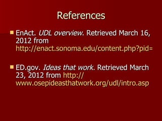 References
   EnAct. UDL overview. Retrieved March 16,
    2012 from
    http://enact.sonoma.edu/content.php?pid=21

   ED.gov. Ideas that work. Retrieved March
    23, 2012 from http://
    www.osepideasthatwork.org/udl/intro.asp
 