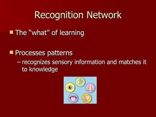 Recognition Network
   The “what” of learning

   Processes patterns
    – recognizes sensory information and matches it
      to knowledge
 