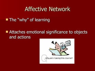 Affective Network
   The “why” of learning

   Attaches emotional significance to objects
    and actions
 