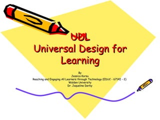 UDL
Universal Design for
     Learning
                                    By
                              Jessica Korsu
Reaching and Engaging All Learners through Technology (EDUC - 6714I - 2)
                            Walden University
                           Dr. Jaqueline Derby
 