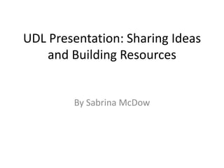 UDL Presentation: Sharing Ideas
    and Building Resources


        By Sabrina McDow
 