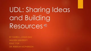 UDL: Sharing Ideas
and Building
Resources
BY YAHIRA L. AVILES DIAZ
WALDEN UNIVERSITY
EDUC 7109
DR. REBEKAH MCPHERSON
 