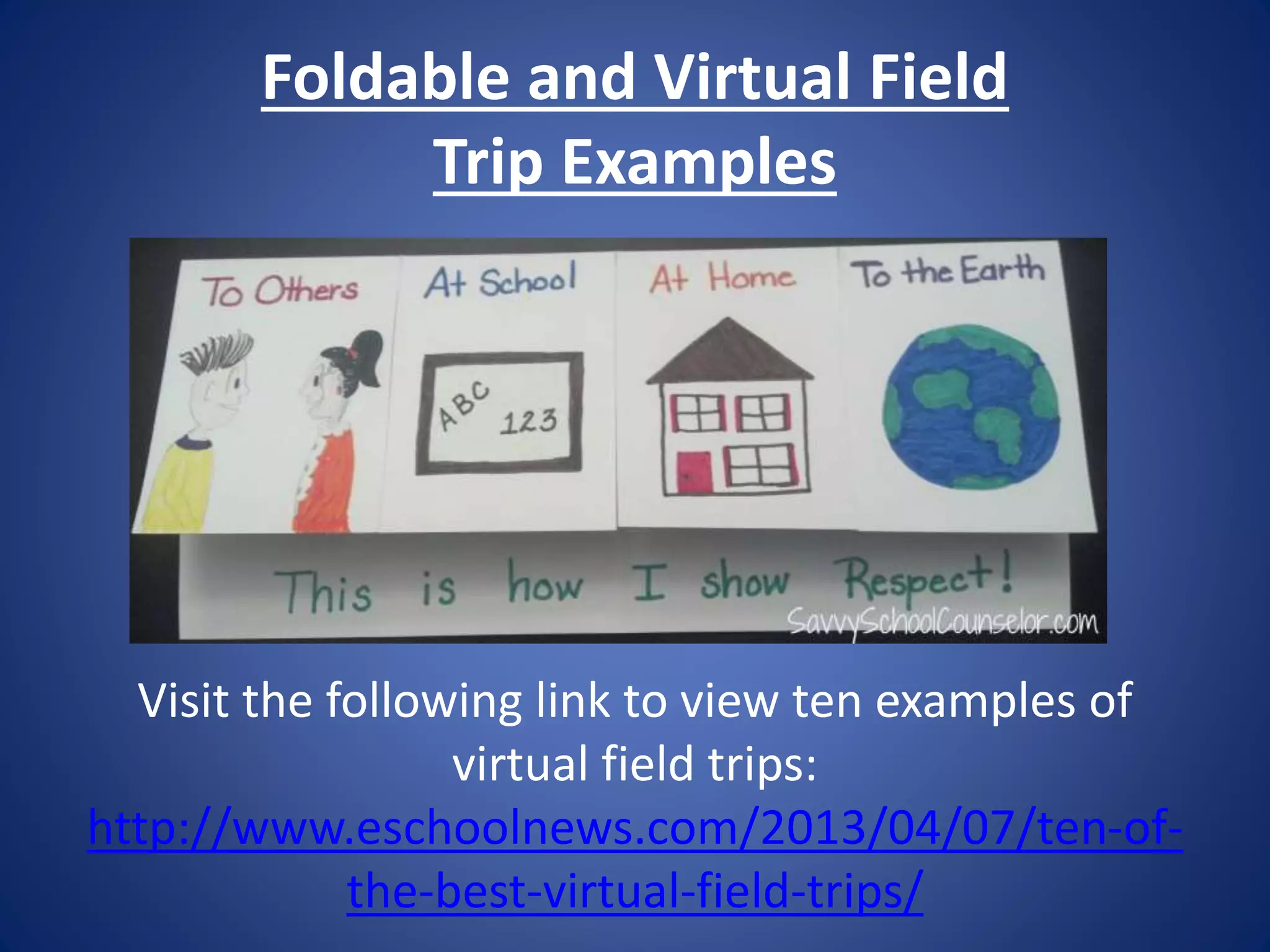 Foldable and Virtual Field
Trip Examples
Visit the following link to view ten examples of
virtual field trips:
http://www.eschoolnews.com/2013/04/07/ten-of-
the-best-virtual-field-trips/
 