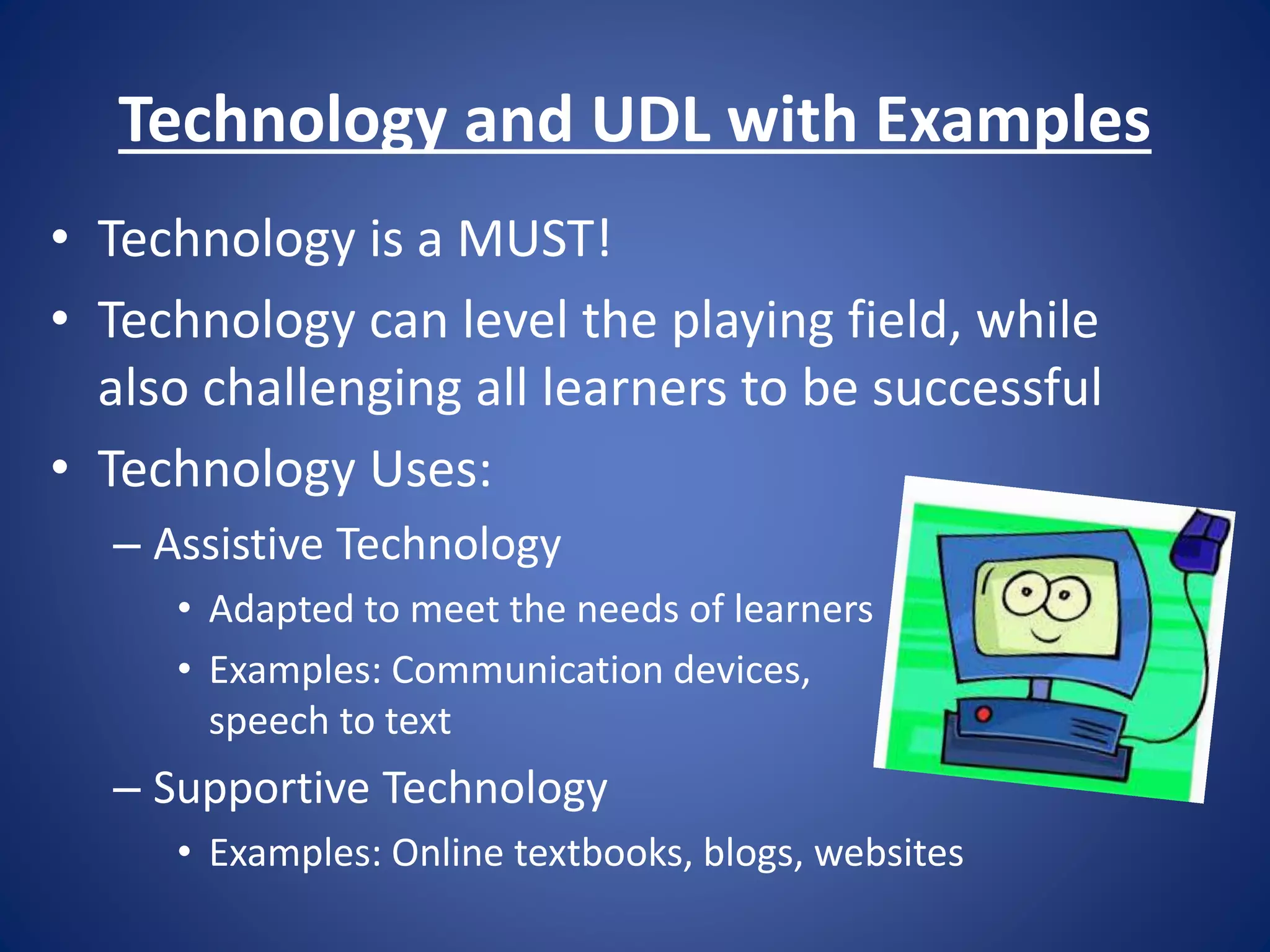 Technology and UDL with Examples
• Technology is a MUST!
• Technology can level the playing field, while
also challenging all learners to be successful
• Technology Uses:
– Assistive Technology
• Adapted to meet the needs of learners
• Examples: Communication devices,
speech to text
– Supportive Technology
• Examples: Online textbooks, blogs, websites
 