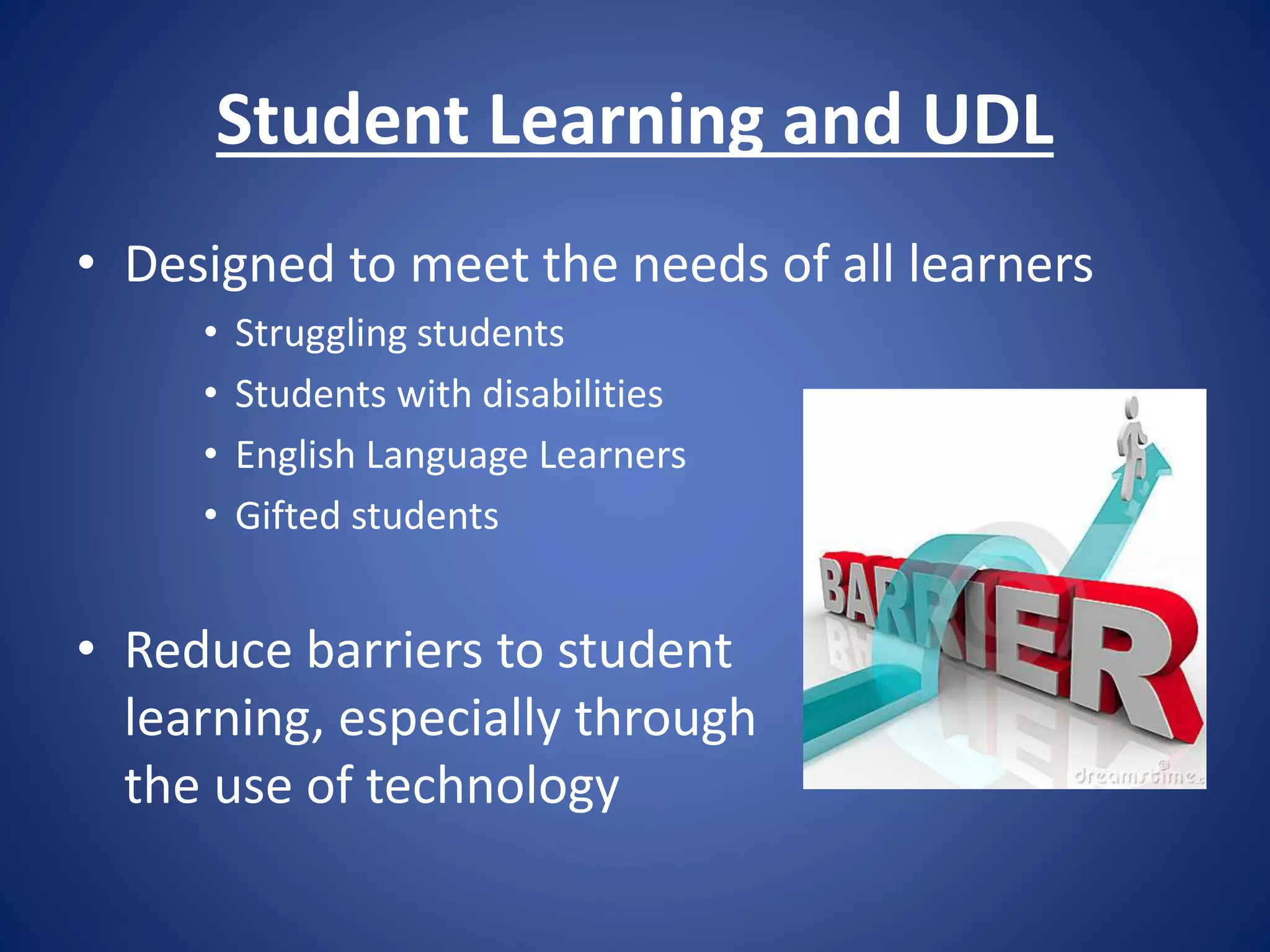 Student Learning and UDL
• Designed to meet the needs of all learners
• Struggling students
• Students with disabilities
• English Language Learners
• Gifted students
• Reduce barriers to student
learning, especially through
the use of technology
 