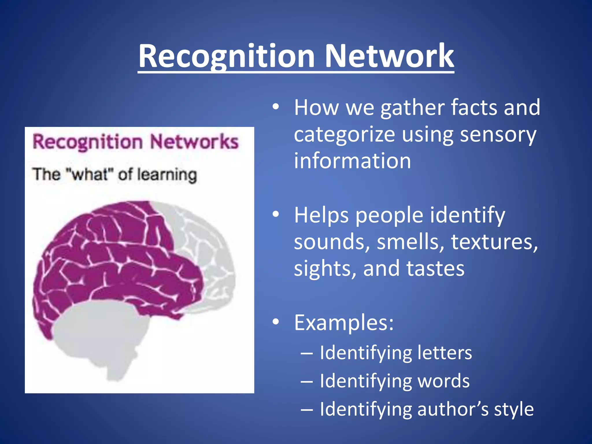 Recognition Network
• How we gather facts and
categorize using sensory
information
• Helps people identify
sounds, smells, textures,
sights, and tastes
• Examples:
– Identifying letters
– Identifying words
– Identifying author’s style
 