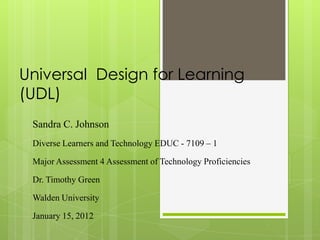 Universal Design for Learning
(UDL)
 Sandra C. Johnson
 Diverse Learners and Technology EDUC - 7109 – 1

 Major Assessment 4 Assessment of Technology Proficiencies

 Dr. Timothy Green

 Walden University

 January 15, 2012
 