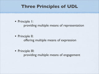 Three Principles of UDL


• Principle 1:
       providing multiple means of representation


• Principle II:
       offering multiple means of expression


• Principle III:
       providing multiple means of engagement
 
