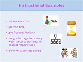 Instructional Examples



• use manipulatives
• use wait time
• give frequent feedback
• use graphic organizers, story
  webs, sentence starters, and
  concept mapping tools

• allow for dance/role playing
 