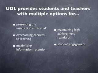 UDL provides students and teachers
   with multiple options for...

    presenting the
    instructional material   maintaining high
    overcoming barriers      achievement
    to learning              standards

    maximizing               student engagement
    information retention
 