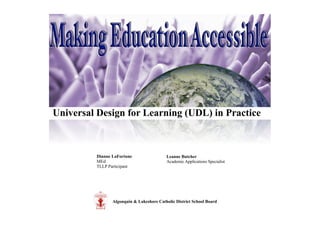 Universal Design for Learning (UDL) in Practice



         Dianne LaFortune                 Leanne Butcher
         MEd                              Academic Applications Specialist
         TLLP Participant




                Algonquin & Lakeshore Catholic District School Board
 