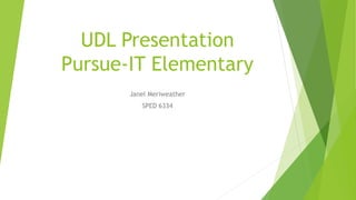UDL Presentation
Pursue-IT Elementary
Janel Meriweather
SPED 6334
 