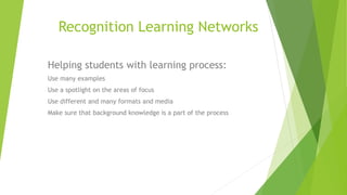 Recognition Learning Networks
Helping students with learning process:
Use many examples
Use a spotlight on the areas of focus
Use different and many formats and media
Make sure that background knowledge is a part of the process
 