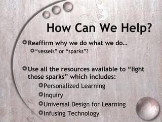 How Can We Help?
 Reaffirm why we do what we do…
   “vessels” or “sparks”?


 Use all the resources available to “light...