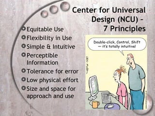 Center for Universal
                       Design (NCU) –
 Equitable Use           7 Principles
 Flexibility in Use
 Simple & Intuitive
 Perceptible
  Information
 Tolerance for error
 Low physical effort
 Size and space for
  approach and use
 