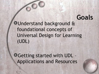 Goals
Understand background &
 foundational concepts of
 Universal Design for Learning
 (UDL)

Getting started with UDL –
 Applications and Resources
 