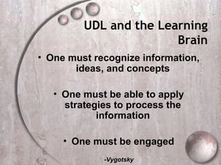 UDL and the Learning
                        Brain
• One must recognize information,
       ideas, and concepts

   • One must be able to apply
     strategies to process the
            information

     • One must be engaged
             -Vygotsky
 