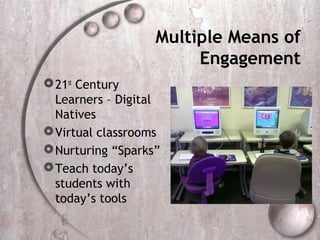 Multiple Means of
                        Engagement
 21st Century
  Learners – Digital
  Natives
 Virtual classrooms
 Nurturing “Sparks”
 Teach today’s
  students with
  today’s tools
 