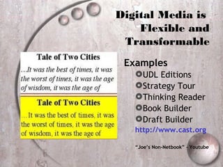 Digital Media is
    Flexible and
 Transformable
 Examples
   UDL Editions
   Strategy Tour
   Thinking Reader
   Book Builder
   Draft Builder
   http://www.cast.org

   “Joe’s Non-Netbook” - Youtube
 