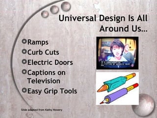 Universal Design Is All
                                      Around Us…
Ramps
Curb Cuts
Electric Doors
Captions on
 Television
Easy Grip Tools

Slide adapted from Kathy Howery
 