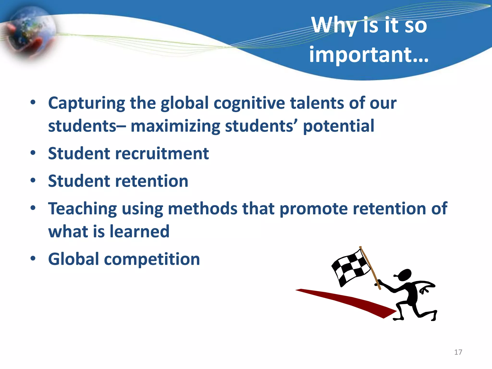 Why is it so important…Capturing the global cognitive talents of our students– maximizing students’ potentialStudent recruitmentStudent retention Teaching using methods that promote retention of what is learnedGlobal competition 17