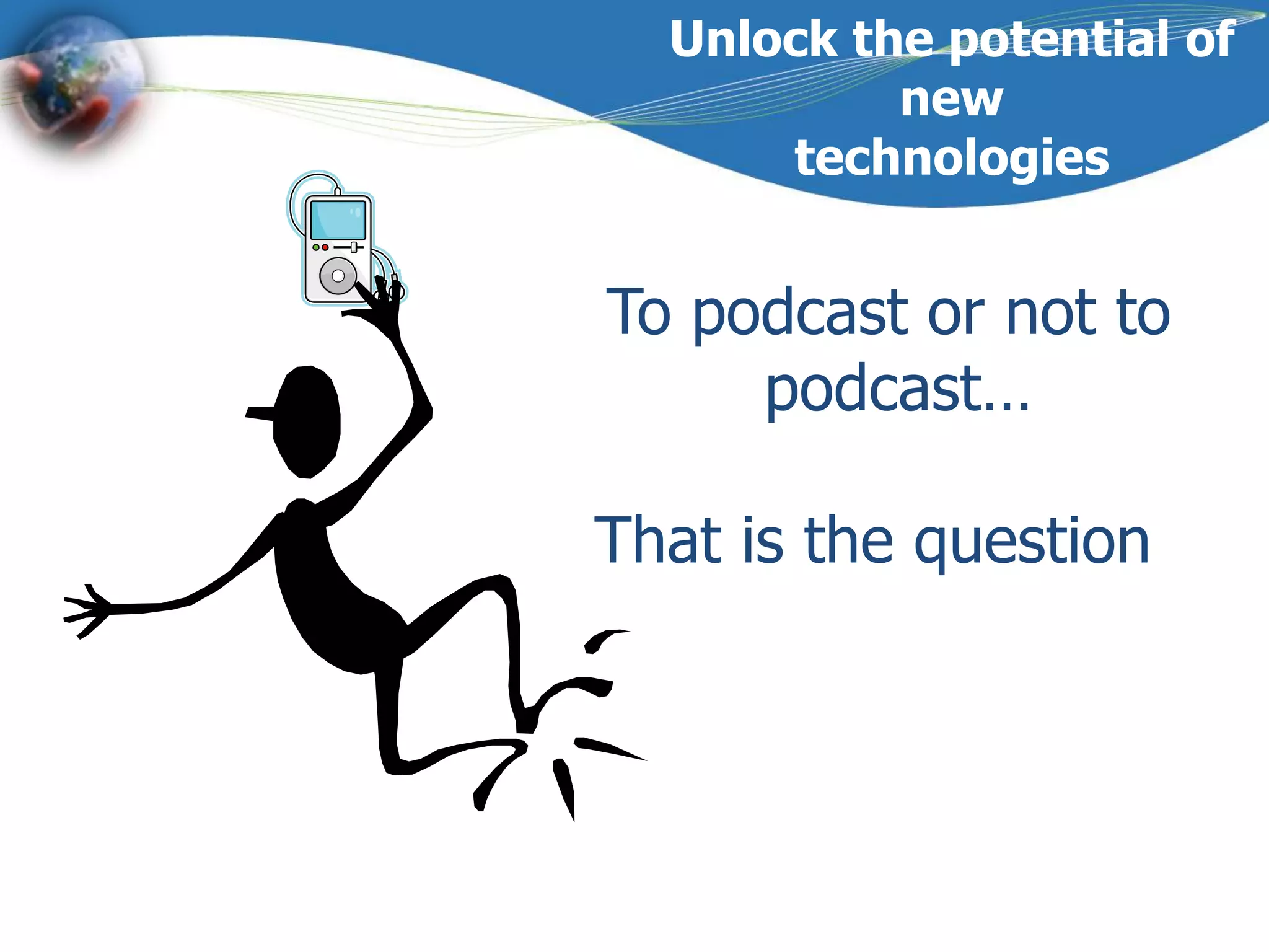 Unlock the potential of new technologiesTo podcast or not to podcast…That is the question !