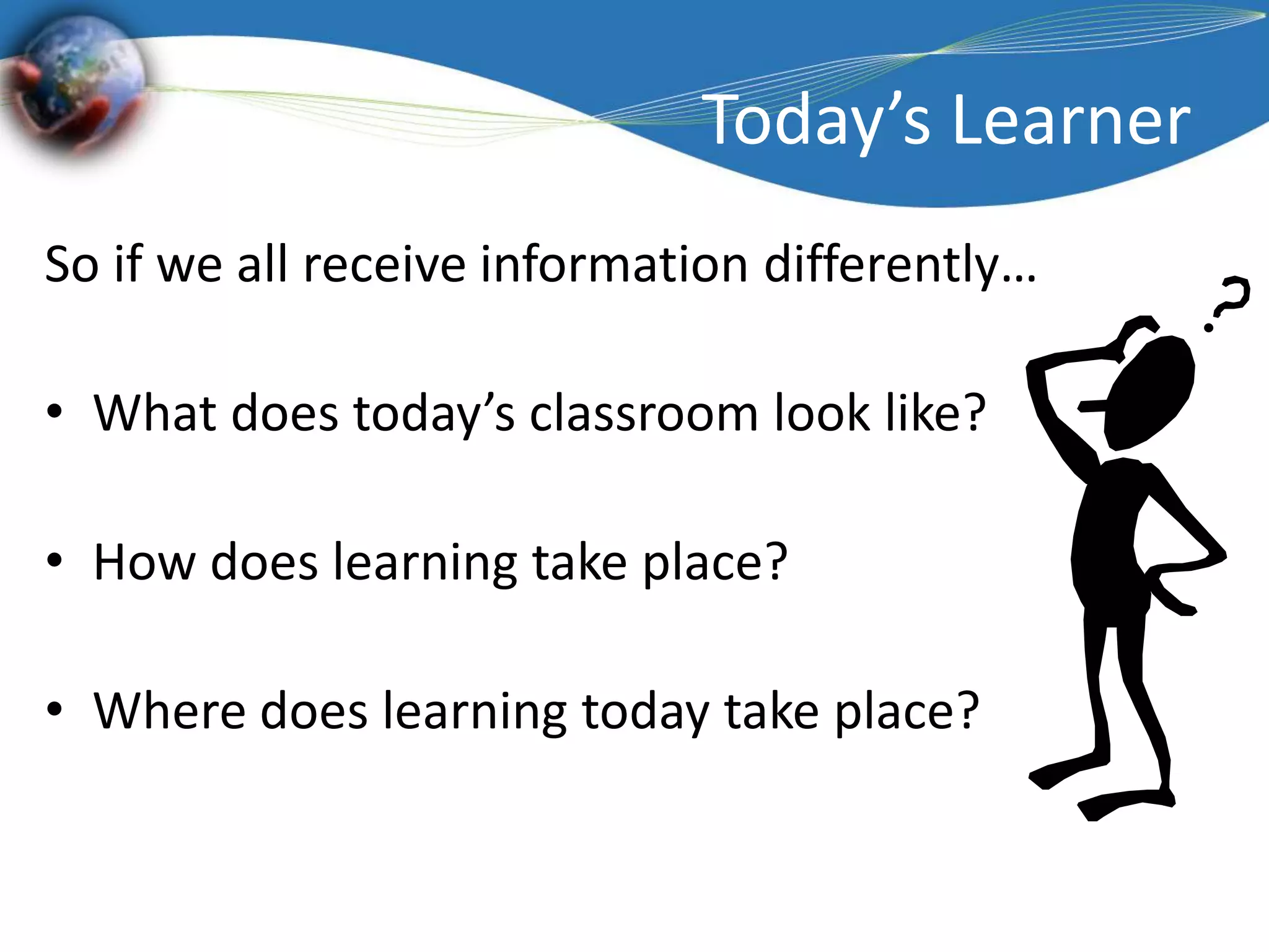 Today’s LearnerSo if we all receive information differently…What does today’s classroom look like?How does learning take place?Where does learning today take place?