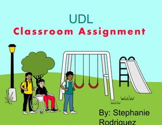 Classroom Assignment
UDL
By: Stephanie
 