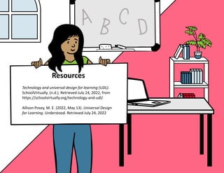 Resources
Technology and ​universal design for learning (UDL).
SchoolVirtually. (n.d.). Retrieved July 24, 2022, from
https://schoolvirtually.org/technology-and-udl/
Allison Posey, M. E. (2022, May 13). Universal Design
for Learning. Understood. Retrieved July 24, 2022
 
