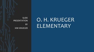 O. H. KRUEGER
ELEMENTARY
SLIDE
PRESENTATION
BY
KIM KRUEGER
 