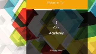 Welcome To
I
Can
Academy
Britney White
 