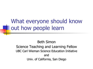 What everyone should know out how people learn Beth Simon Science Teaching and Learning Fellow UBC Carl Wieman Science Education Initiative and Univ. of California, San Diego 