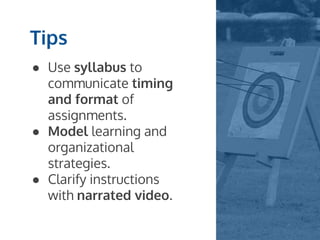 ● Use syllabus to
communicate timing
and format of
assignments.
● Model learning and
organizational
strategies.
● Clarify instructions
with narrated video.
Tips
 