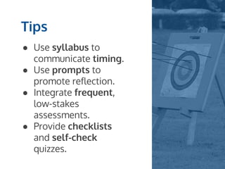Tips
● Use syllabus to
communicate timing.
● Use prompts to
promote reflection.
● Integrate frequent,
low-stakes
assessments.
● Provide checklists
and self-check
quizzes.
 