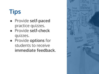 Tips
● Provide self-paced
practice quizzes.
● Provide self-check
quizzes.
● Provide options for
students to receive
immediate feedback.
 