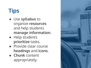 Tips
● Use syllabus to
organize resources
and help students
manage information.
● Help students
prioritize tasks.
● Provide clear course
headings and icons.
● Chunk content
appropriately.
 