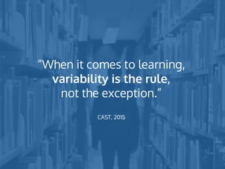 “When it comes to learning,
variability is the rule,
not the exception.”
CAST, 2015
 