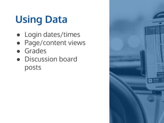 Using Data
● Login dates/times
● Page/content views
● Grades
● Discussion board
posts
 