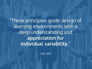“These principles guide design of
learning environments with a
deep understanding and
appreciation for
individual variability.”
CAST, 2015
 